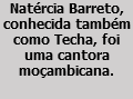 Natércia Barreto, conhecida também como Techa, foi uma cantora moçambicana.